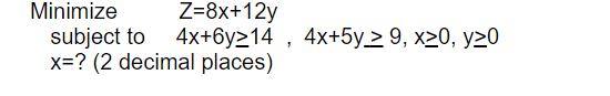 Z=8x+12y
subject to 4x+6y>14 , 4x+5y_> 9, x20, y>0
x=? (2 decimal places)
Minimize
