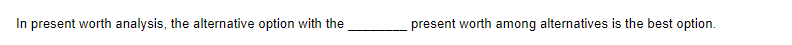 In present worth analysis, the alternative option with the
present worth among alternatives is the best option.
