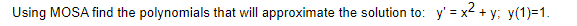 Using MOSA find the polynomials that will approximate the solution to:
y' = x2 + y; y(1)=1.
