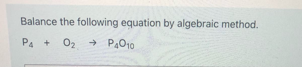 Balance the following equation by algebraic method.
P4 +
02
→ P4O10
