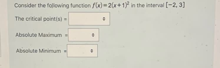 Consider the following function f(x)=2(x+1)² in the interval [-2, 3]
The critical point(s) =
Absolute Maximum
Absolute Minimum
