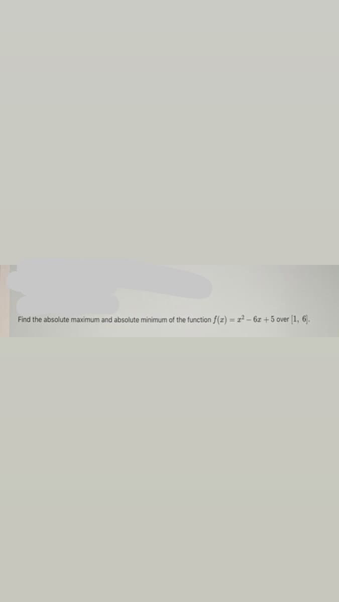 Find the absolute maximum and absolute minimum of the function f(z) = 2? - 6x + 5 over (1, 6).
