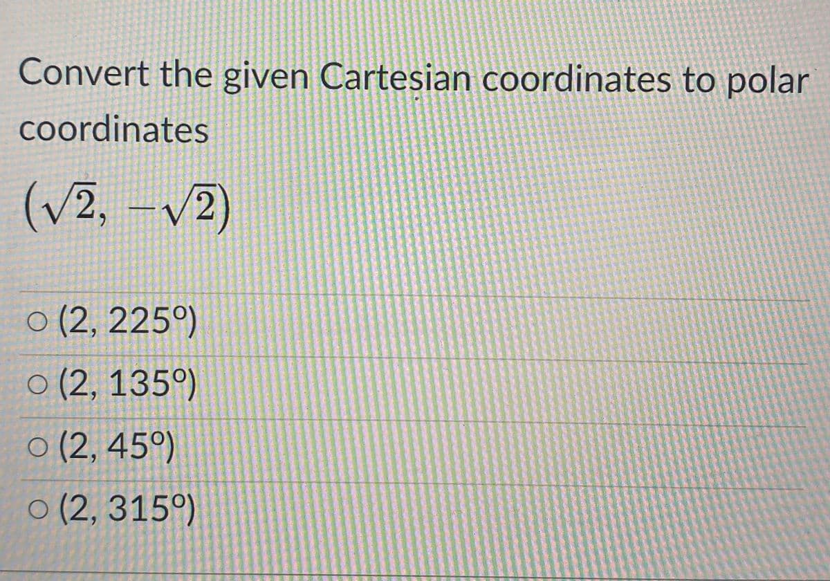 Convert the given Cartesian coordinates to polar
Coordinates
(v2, -v2)
O (2, 225°)
o (2, 135°)
O (2, 45°)
o (2, 315°)
