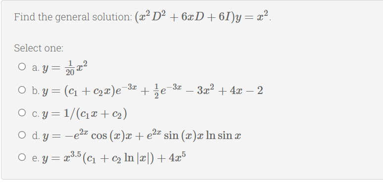 Find the general solution: (x² D² + 6xD+6I)y=x².
Select one:
1
O a. y = 20 a
O b. y = (c1 + C2x)e¯8# + e 3a
-3x
-3x
3x2 + 4x – 2
|
O c.y = 1/(cx +c2)
O d. y = -e2" cos (x)x + e2" sin (x)x In sin a
O e. y = x3.5 (C + c2 In |x|) + 4x³
