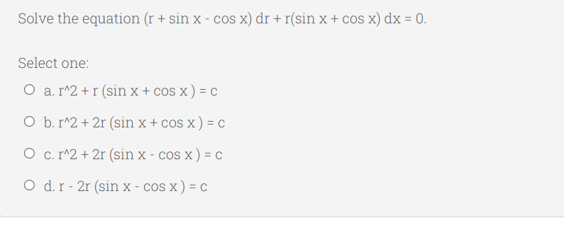 Solve the equation (r + sin X - cos x) dr + r(sin x + cos x) dx = 0.
%3D
Select one:
O a. r^2 + r (sin x + cos x ) = c
O b. r^2 + 2r (sin x + cos x) = c
O c. r^2 + 2r (sin x - cos x ) = C
O d.r - 2r (sin x - cos x) = C
