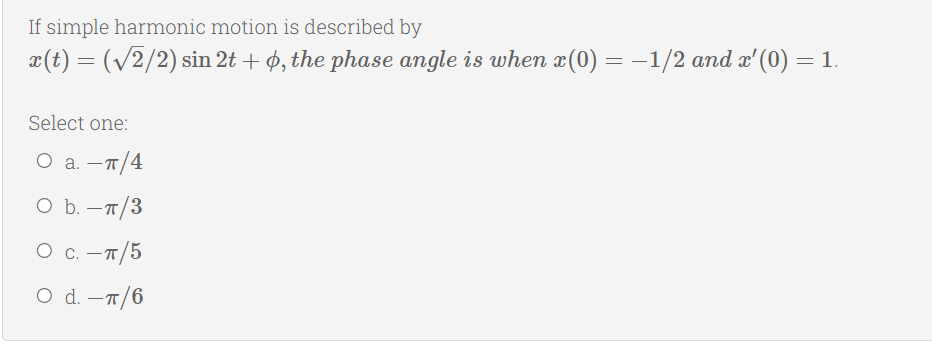 If simple harmonic motion is described by
x(t) = (v2/2) sin 2t + ø, the phase angle is when x(0) = –1/2 and x'(0) = 1.
Select one:
а. — п/4
O b. -T/3
О с. —п/5
O d. -7/6
