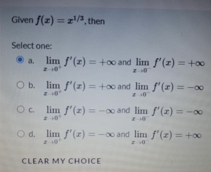 Given f(x) = r/3, then
Select one:
lim f'(x) = +o and lim f'(x) =+o∞
a.
%3D
O b.
lim f'(r) -00
= +0o and lim f'(r) =
O C.
lim f'(x) = -o and lim f'(x) = -00
O d. lim f'(x)= -o and lim f'(x) = +∞
%3D
%3D
CLEAR MY CHOICE
