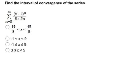 Find the interval of convergence of the series.
(x - 4)n
Σ
8 + 5n
n=0
45
O 19
<x<
8
-1 <x< 9
-1 sxs9
3sx < 5
