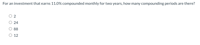 For an investment that earns 11.0% compounded monthly for two years, how many compounding periods are there?
O 2
O 24
88
O 12