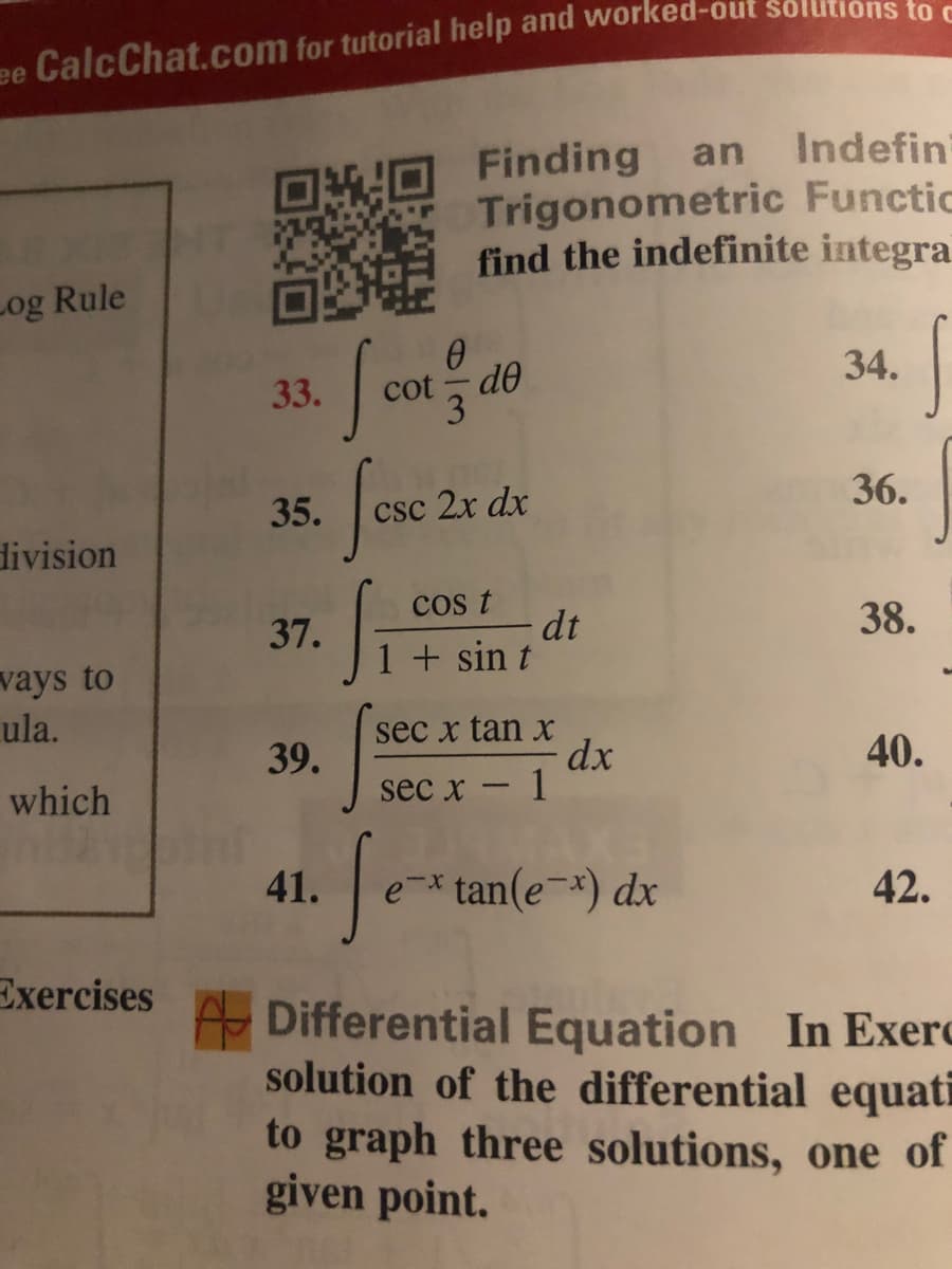ee CalcChat.com for tutorial help and worked-out solltions to
Indefin
OMO Finding an
Trigonometric Functic
find the indefinite integra
Log Rule
34.
33.
cot - de
35.
csc 2x dx
division
cos t
dt
38.
37.
1+ sin t
vays to
ula.
sec x tan x
39.
40.
which
sec x - 1
41.
e-* tan(e-x) dx
42.
Exercises
A Differential Equation In Exerc
solution of the differential equati
to graph three solutions, one of
given point.
