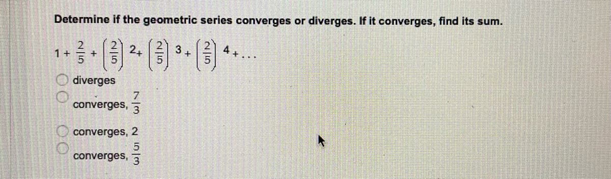 Determine if the geometric series converges or diverges. If it converges, find its sum.
3
4
1+
2+
+...
diverges
converges,
converges, 2
converges, 3
0O 00
