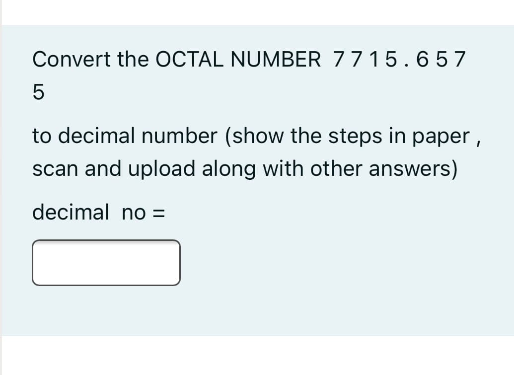 Convert the OCTAL NUMBER 7715. 6 5 7
to decimal number (show the steps in paper ,
scan and upload along with other answers)
decimal no =
