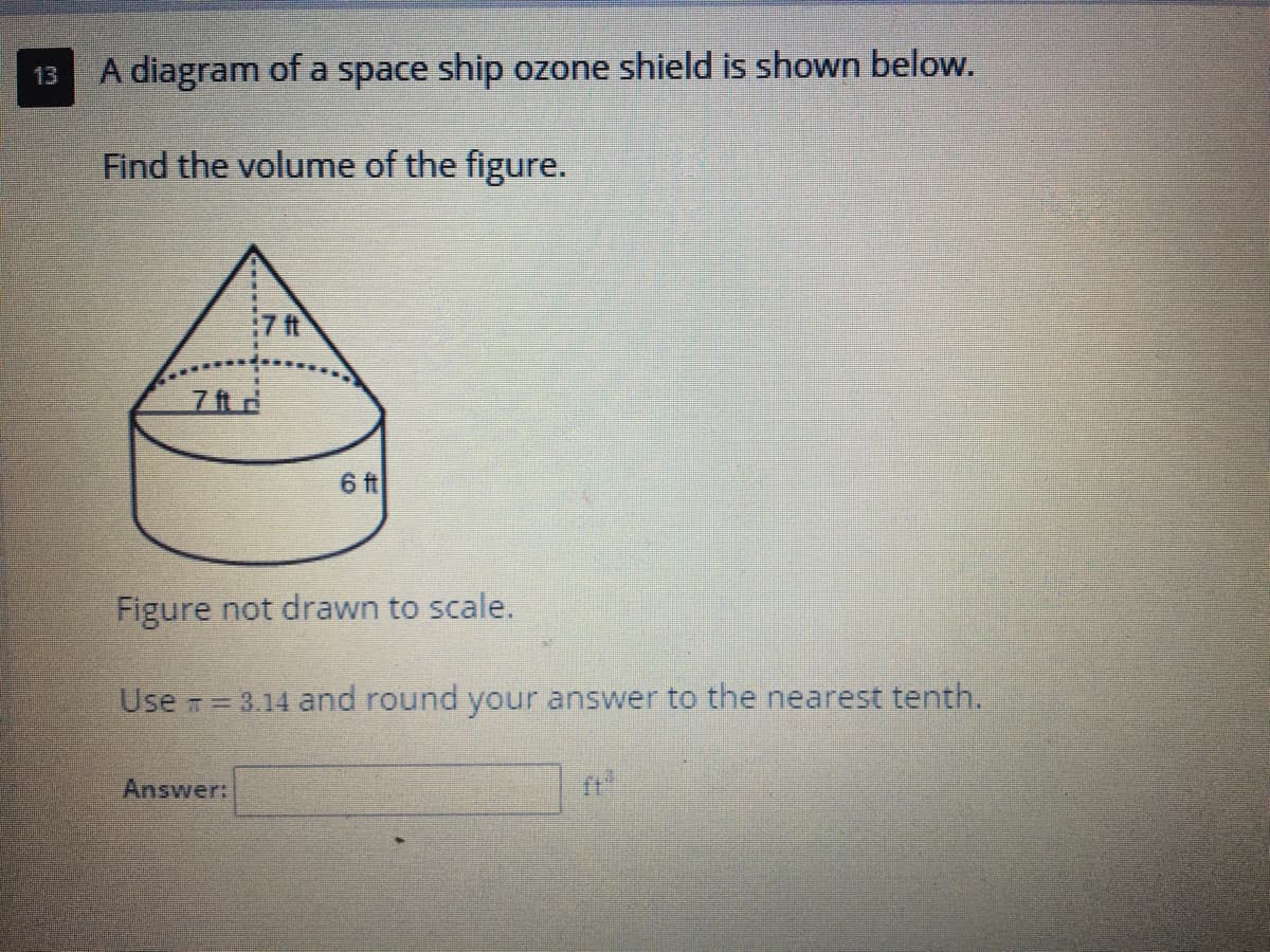 A diagram of a space ship ozone shield is shown below.
13
Find the volume of the figure.
7 ft
7 ft d
6ft
Figure not drawn to scale.
Use = 3.14 and round your answer to the nearest tenth.
Answer:
