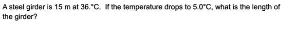 A steel girder is 15 m at 36.°C. If the temperature drops to 5.0°C, what is the length of
the girder?
