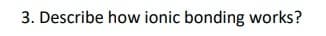 3. Describe how ionic bonding works?
