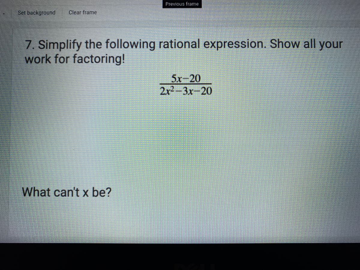 Previous frame
Set background
Clear frame
7. Simplify the following rational expression. Show all your
work for factoring!
5х-20
2x2-3х-20
What can't x be?
