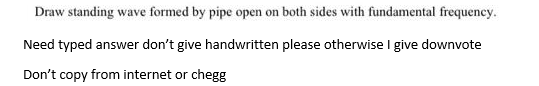 Draw standing wave formed by pipe open on both sides with fundamental frequency.
Need typed answer don't give handwritten please otherwise I give downvote
Don't copy from internet or chegg
