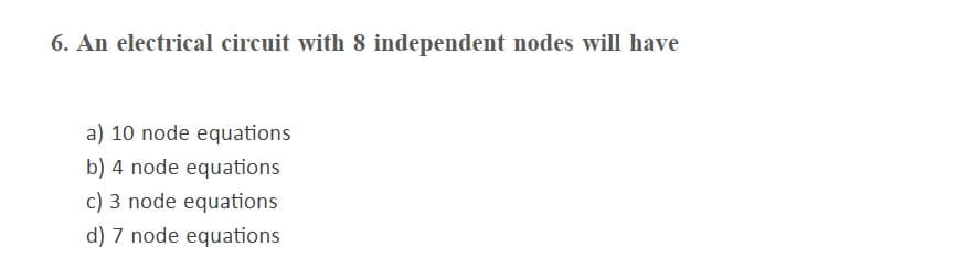 6. An electrical circuit with 8 independent nodes will have
a) 10 node equations
b) 4 node equations
c) 3 node equations
d) 7 node equations
