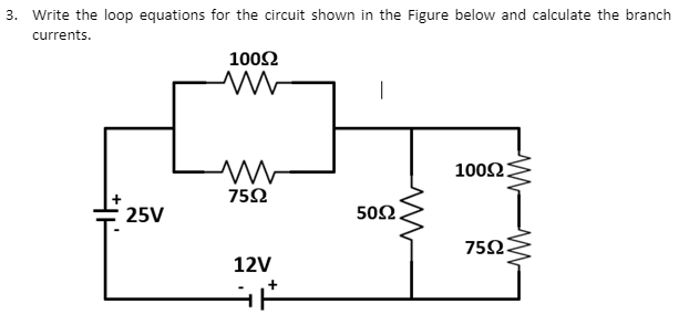 3. Write the loop equations for the circuit shown in the Figure below and calculate the branch
currents.
100Ω
100Ω
75Ω
25V
50Ω.
752
12V
