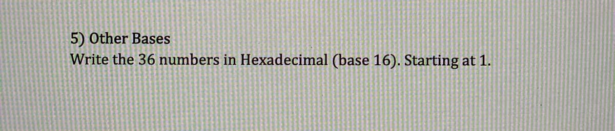 5) Other Bases
Write the 36 numbers in Hexadecimal (base 16). Starting at 1.