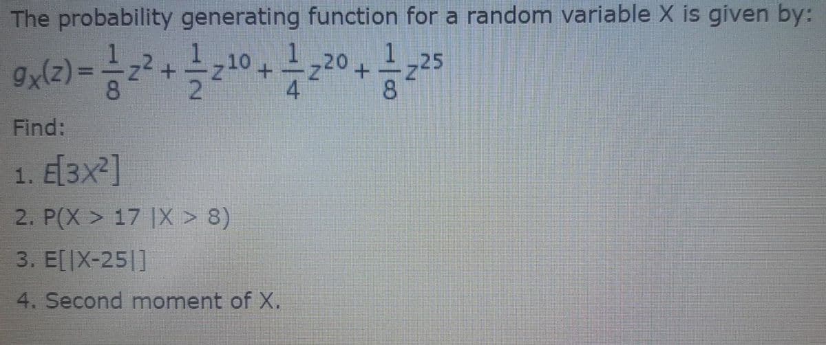 The probability generating function for a random variable X is given by:
10
25
8
Find:
1. E[3X²]
2. P(X > 17 |X > 8)
3. E[IX-25|]
4. Second moment of X.
