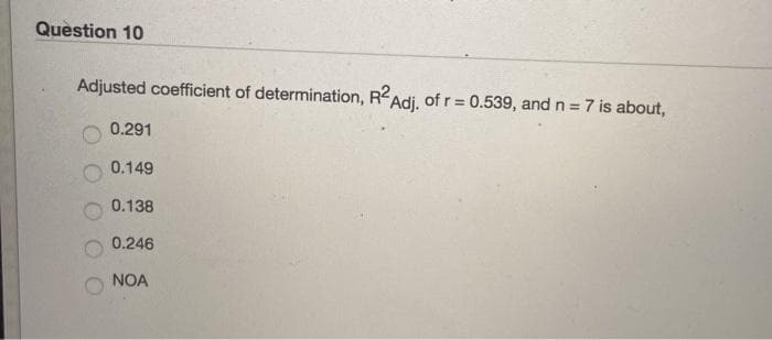 Question 10
Adjusted coefficient of determination, RAdi, of r = 0.539, and n=7 is about,
%3D
0.291
0.149
0.138
0.246
NOA
