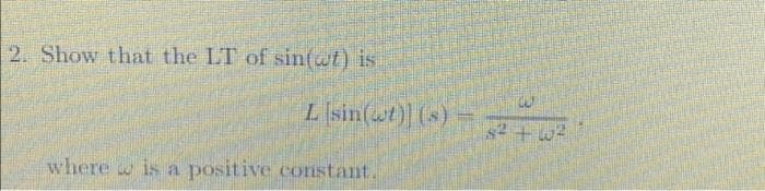 2. Show that the LT of sin(@t) is
L sin(wt)| (s)
+ w?
where w is a positive constant.
