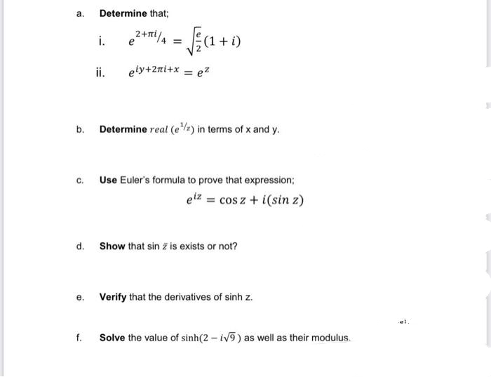 a.
Determine that;
i.
e
+ 1D = "/u+2?
ii.
eiy+2ni+x = ez
b. Determine real (ez) in terms of x and y.
с.
Use Euler's formula to prove that expression;
etz = cos z + i(sin z)
d. Show that sin z is exists or not?
е.
Verify that the derivatives of sinh z.
f.
Solve the value of sinh(2 – iv9) as well as their modulus.
