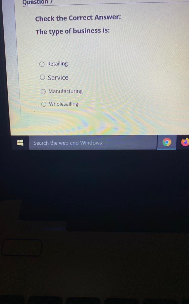 Quèstion
Check the Correct Answer:
The type of business is:
O Retailing
O Service
O Manufacturing
O Wholesailing
Search the web and Windows
