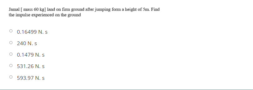 Jamal [ mass 60 kg] land on firm ground after jumping form a height of 5m. Find
the impulse experienced on the ground
0.16499 N. s
O 240 N. s
O 0.1479 N. s
O 531.26 N.S
593.97 N. s
