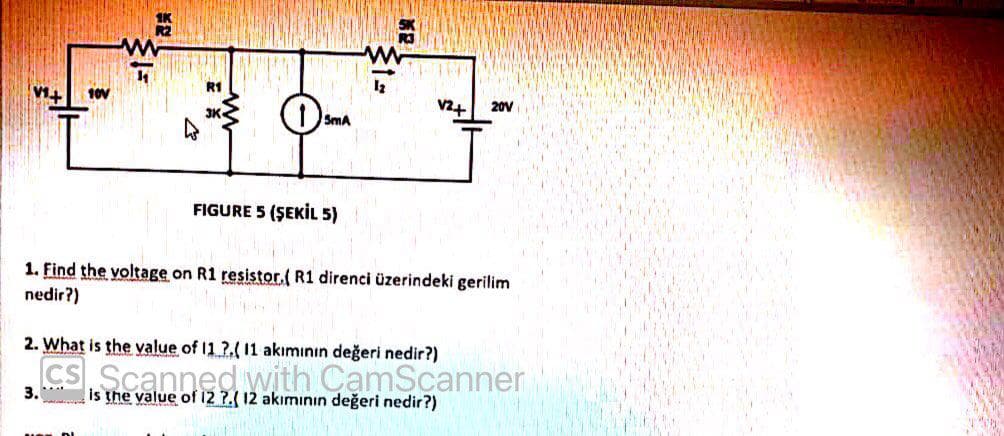 R1
V2+
20V
SmA
FIGURE 5 (ŞEKİL 5)
1. Find the yoltage on R1 resistor.( R1 direnci üzerindeki gerilim
nedir?)
2. What is the value of 11 ?.( 11 akımının değeri nedir?)
CS Scanned with CamScanner
3.***
is the value of 12 ?.( 12 akımının değeri nedir?)
