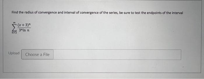 Find the radius of convergence and interval of convergence of the series, be sure to test the endpoints of the interval
n=2
(x + 3)"
3"In n
Upload Choose a File