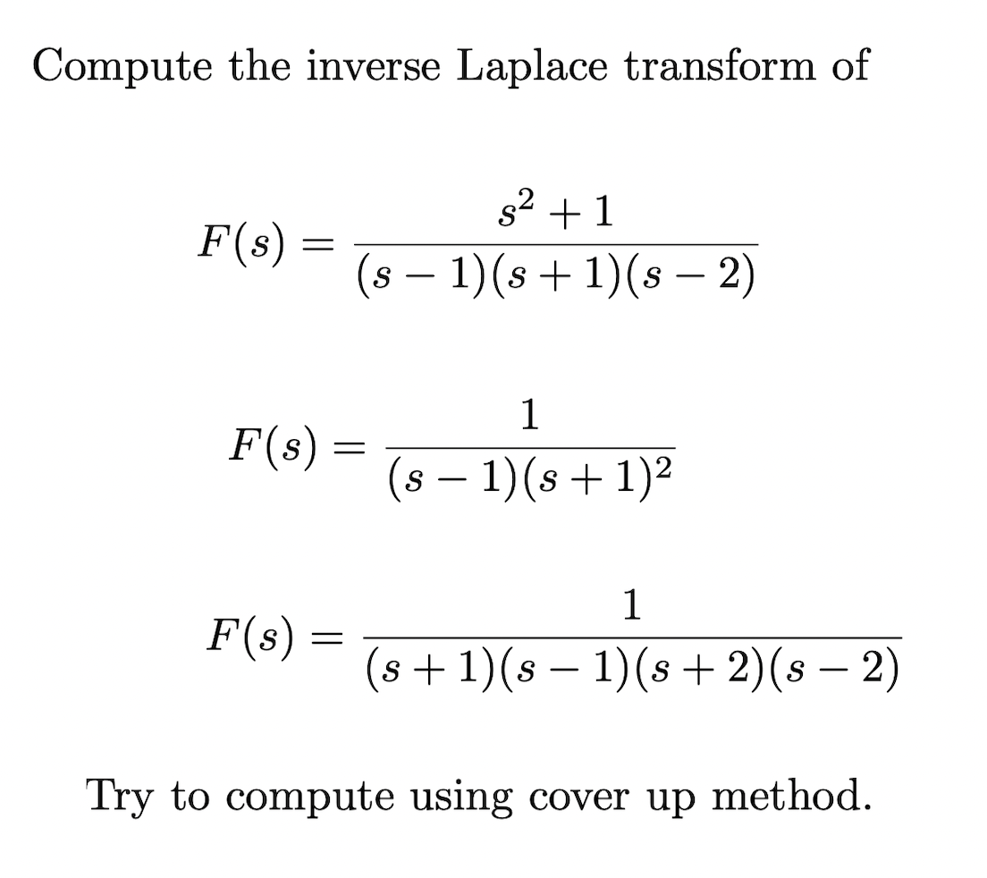 Compute the inverse Laplace transform of
F(s)
=
F(s):
F(s)
s²+1
(s − 1)(s + 1)(s — 2)
=
=
1
(s − 1)(s + 1)²
1
(s + 1)(s − 1)(s + 2)(s − 2)
Try to compute using cover up method.