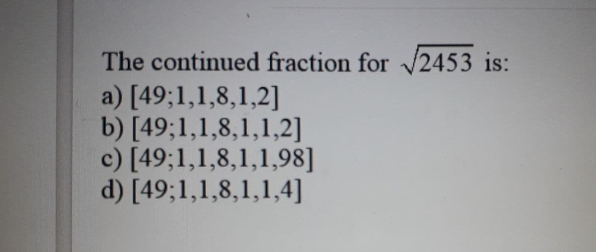 The continued fraction for √2453 is:
a) [49;1,1,8,1,2]
b) [49;1,1,8,1,1,2]
c) [49;1,1,8,1,1,98]
d) [49;1,1,8,1,1,4]