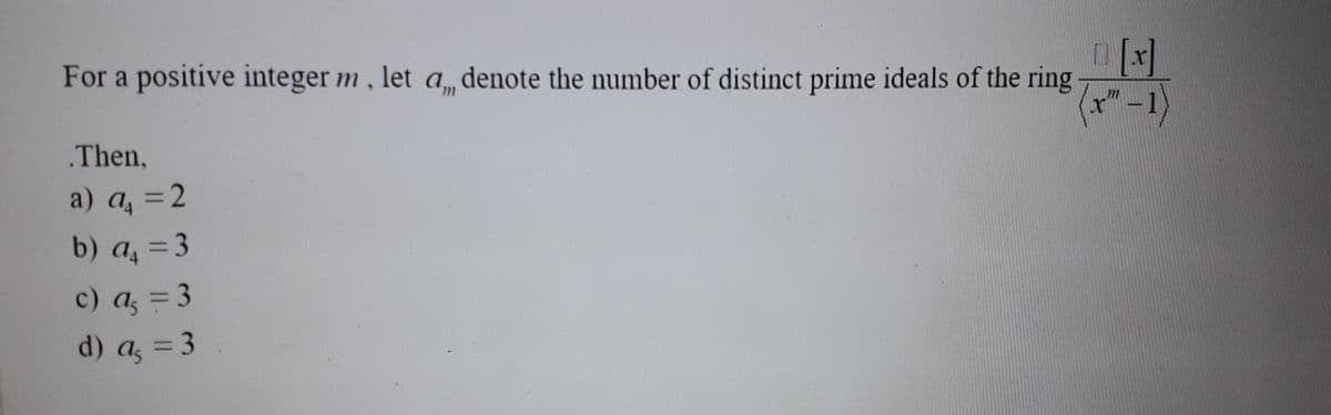 [x]
For a positive integer m, let a, denote the number of distinct prime ideals of the ring
(x" - 1)
Then,
a) a₁ = 2
b) a = 3
c) a = 3
d) a = 3