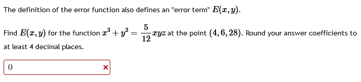 The definition of the error function also defines an "error term" E(x, y).
5
-xyz at the point (4, 6, 28). Round your answer coefficients to
12
Find E(x, y) for the function ³+y³:
at least 4 decimal places.
0
X
=