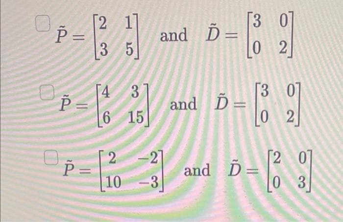 0 [2 1]
3 5
P-B
P =
4 37
P-5
P =
6 15
P=
and Ď=
2 -2]
10 -3
and Ď=
[3 01
0 2
[30]
0 2
and Ď=
[2 0]
3