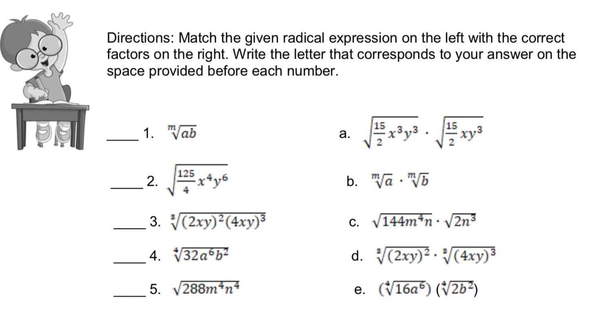 Directions: Match the given radical expression on the left with the correct
factors on the right. Write the letter that corresponds to your answer on the
space provided before each number.
15
15
1. "Vab
xy3
2
а.
125
2.
b. Va . "V5
4
3. (2xy) (4xy)3
144m*n·
2V2n3
С.
4. 32a b2
d. (2xy)² - (4xy)³
5. V288m*n
e. (V16a) (2b?)
