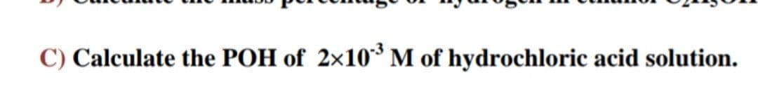 C) Calculate the POH of 2x10* M of hydrochloric acid solution.
