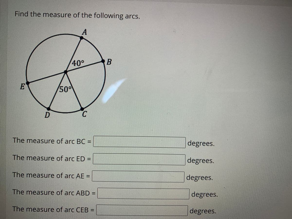 Find the measure of the following arcsS.
A
40°
E
50°
C.
The measure of arc BC =
degrees.
The measure of arc ED =
degrees.
The measure of arc AE =
degrees.
The measure of arc ABD =
degrees.
The measure of arc CEB =
degrees.
