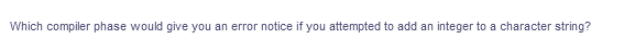 Which compiler phase would give you an error notice if you attempted to add an integer to a character string?
