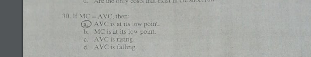 30. If MC = AVC, then:
a AVC is at its low point.
b. MC is at its low point.
c. AVC is rising.
d. AVC is falling.
