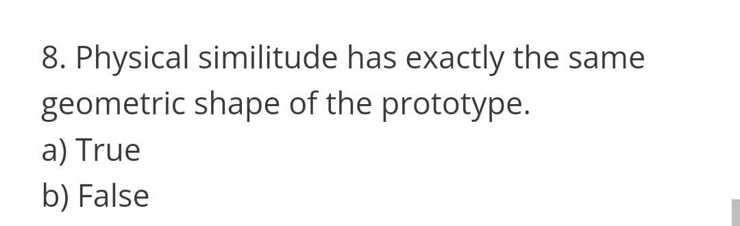 8. Physical similitude has exactly the same
geometric shape of the prototype.
a) True
b) False
