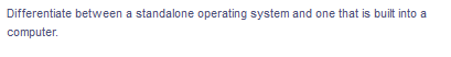 Differentiate between a standalone operating system and one that is built into a
computer.
