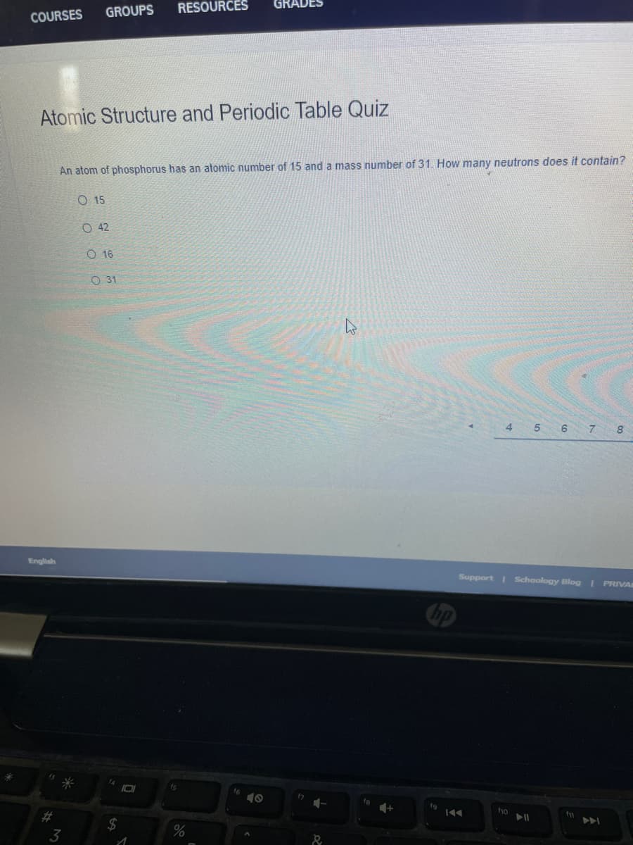 GROUPS
RESOURCES
COURSES
Atomic Structure and Periodic Table Quiz
An atom of phosphorus has an atomic number of 15 and a mass number of 31. How many neutrons does it contain?
O 15
O 42
O 16
O 31
4 5 6 7
English
Support Schoology Blog I PRIVA
ho
#3
トト
3
