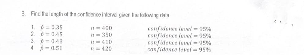 B. Find the length of the confidence interval given the following data.
1. p = 0.35
2. p = 0.45
3. p = 0.48
4. p 0.51
n = 400
n = 350
n = 410
n = 420
confidence level = 95%
confidence level = 95%
confidence level = 95%
confidence level = 95%
