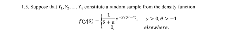 1.5. Suppose that Y₁, Y₂, ..., Yn constitute a random sample from the density function
-e-y/(0+a),
f(y10) =
1
= 30 + a
0,
y > 0,0> -1
elsewhere.