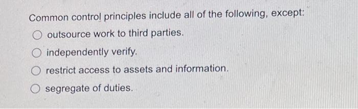 Common control principles include all of the following, except:
O outsource work to third parties.
O independently verify.
O restrict access to assets and information.
O segregate of duties.