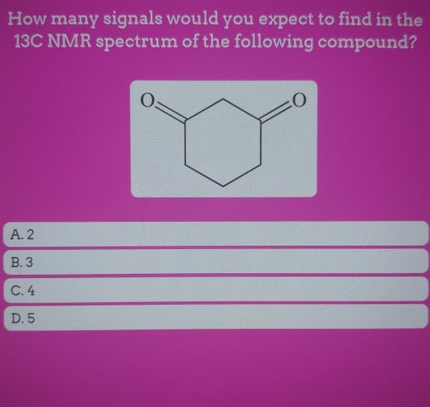 How many signals would you expect to find in the
13C NMR spectrum of the following compound?
A. 2
B. 3
C. 4
D. 5
0=
O