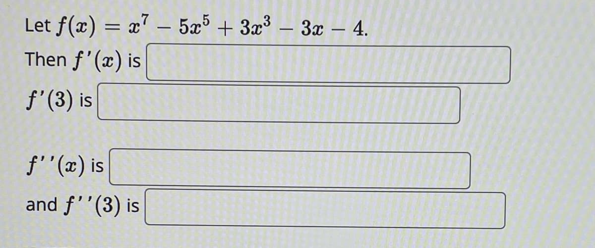 Let f(x) = x' - 5æ5 + 3x – 3x – 4.
Then f'(x) is
f'(3) is
f' '(x) is
and f''(3) is
